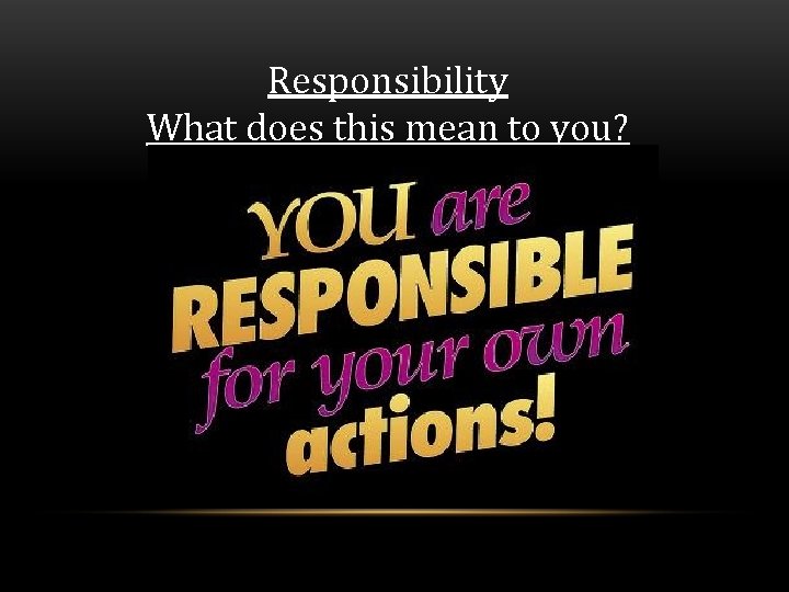 Responsibility What does this mean to you? 