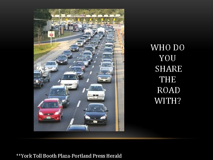 WHO DO YOU SHARE THE ROAD WITH? **York Toll Booth Plaza-Portland Press Herald 