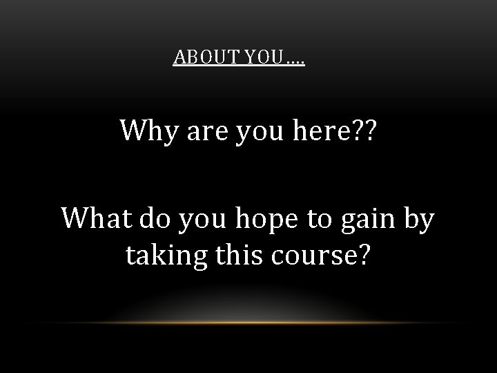 ABOUT YOU…. Why are you here? ? What do you hope to gain by