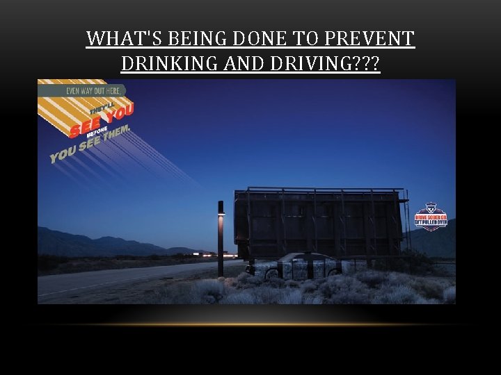 WHAT'S BEING DONE TO PREVENT DRINKING AND DRIVING? ? ? 