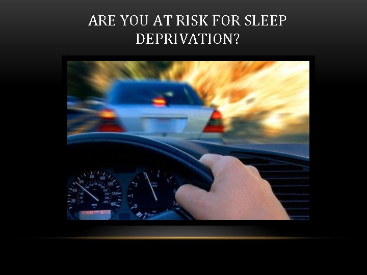 ARE YOU AT RISK FOR SLEEP DEPRIVATION? 