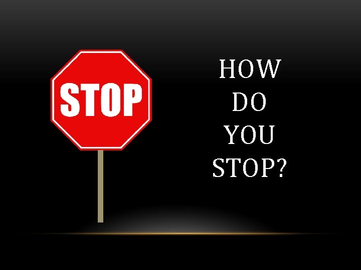 HOW DO YOU STOP? 