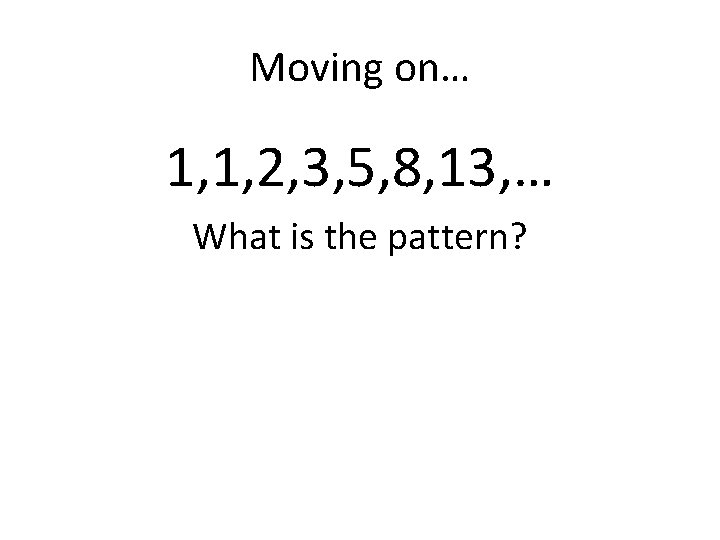 Moving on… 1, 1, 2, 3, 5, 8, 13, … What is the pattern?
