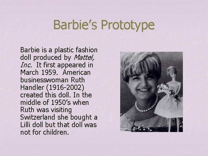 Barbie’s Prototype Barbie is a plastic fashion doll produced by Mattel, Inc. It first