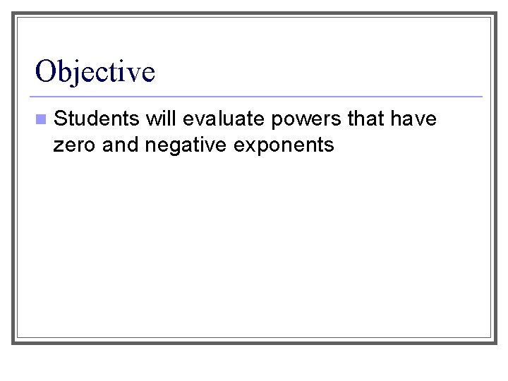 Objective n Students will evaluate powers that have zero and negative exponents 