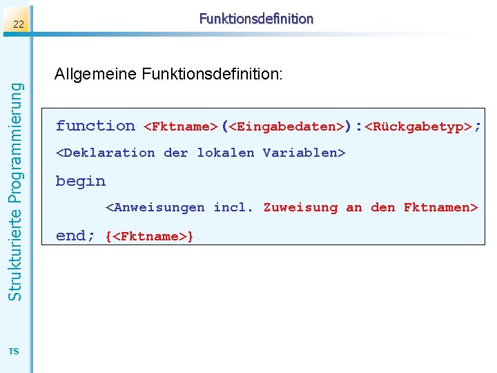 Funktionsdefinition Strukturierte Programmierung 22 TS Allgemeine Funktionsdefinition: function <Fktname>(<Eingabedaten>): <Rückgabetyp>; <Deklaration der lokalen Variablen>