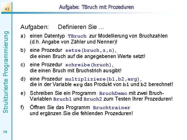 Aufgabe: TBruch mit Prozeduren 43 Strukturierte Programmierung Aufgaben: TS Definieren Sie. . . a)