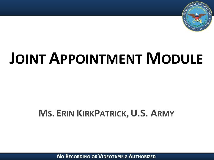 JOINT APPOINTMENT MODULE MS. ERIN KIRKPATRICK, U. S. ARMY NO RECORDING OR VIDEOTAPING AUTHORIZED