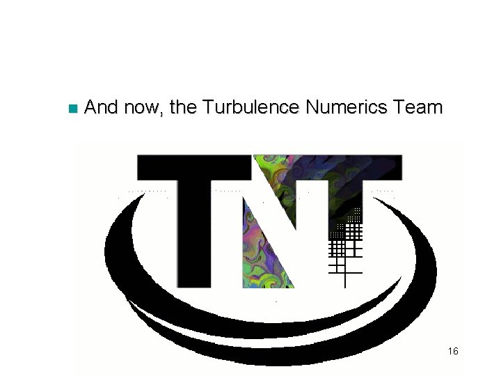n And now, the Turbulence Numerics Team 16 