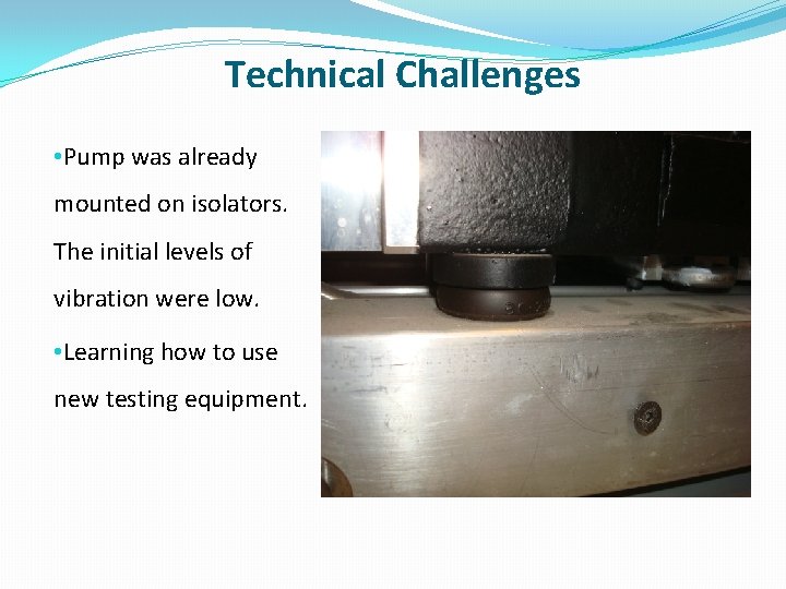 Technical Challenges • Pump was already mounted on isolators. The initial levels of vibration
