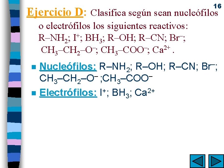 16 Ejercicio D: Clasifica según sean nucleófilos o electrófilos siguientes reactivos: R–NH 2; I+;
