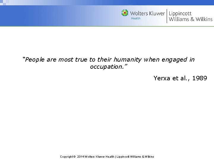 “People are most true to their humanity when engaged in occupation. ” Yerxa et