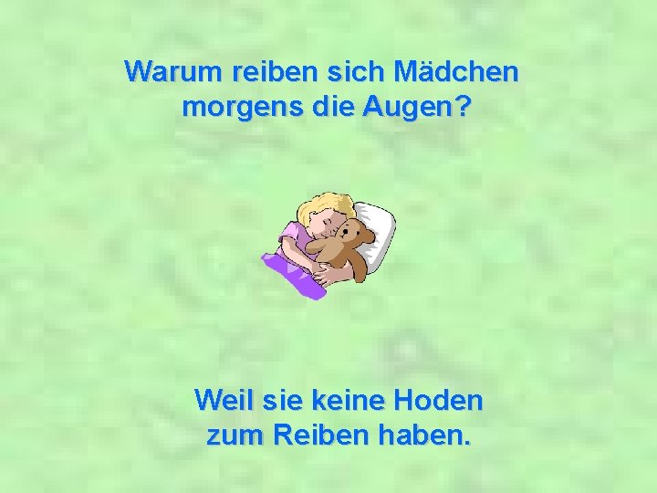 Warum reiben sich Mädchen morgens die Augen? Weil sie keine Hoden zum Reiben haben.