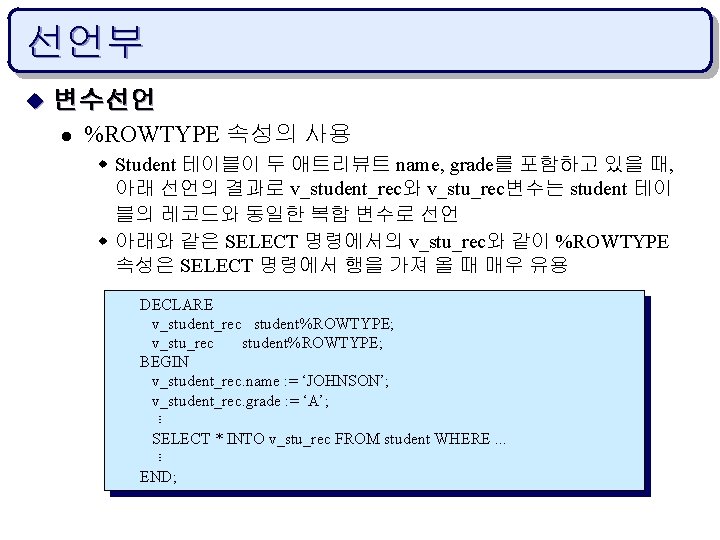 선언부 u 변수선언 l %ROWTYPE 속성의 사용 w Student 테이블이 두 애트리뷰트 name, grade를