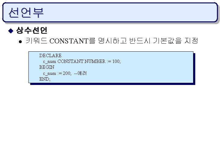 선언부 u 상수선언 l 키워드 CONSTANT를 명시하고 반드시 기본값을 지정 DECLARE c_num CONSTANT NUMBER