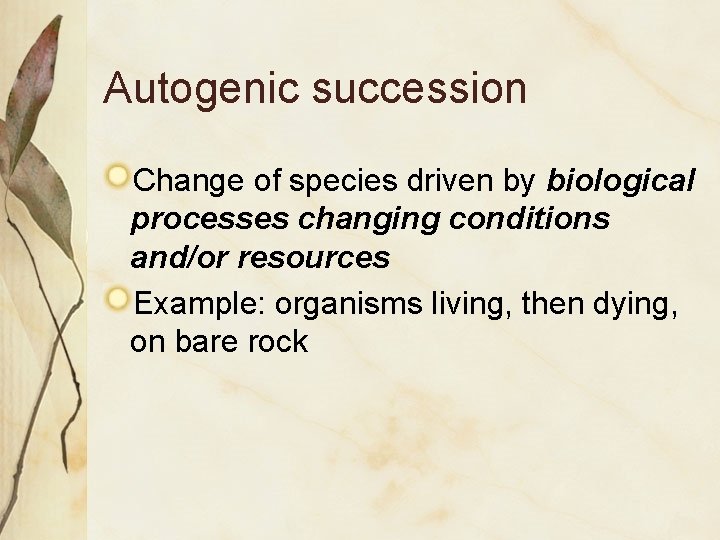 Autogenic succession Change of species driven by biological processes changing conditions and/or resources Example: