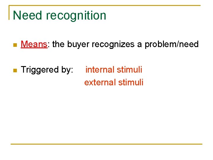 Need recognition n Means: the buyer recognizes a problem/need n Triggered by: internal stimuli