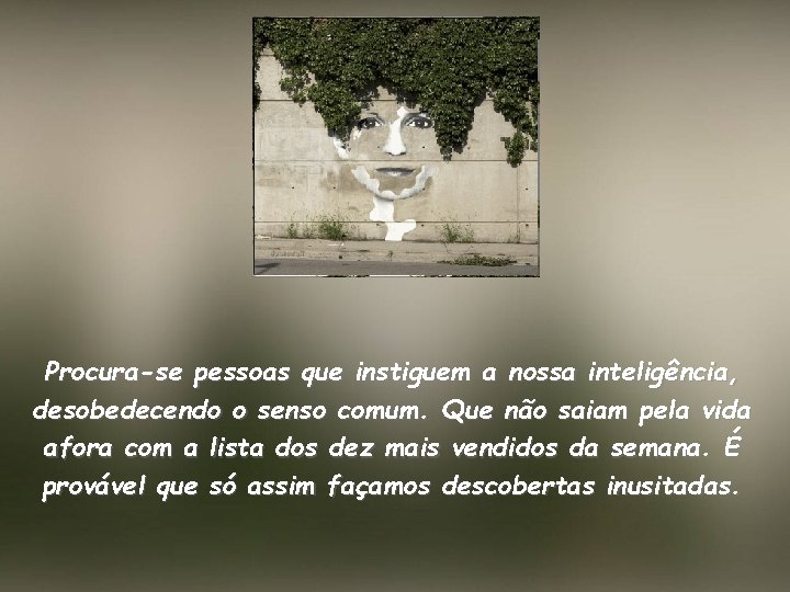 Procura-se pessoas que instiguem a nossa inteligência, desobedecendo o senso comum. Que não saiam