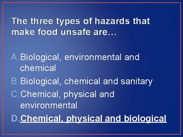 The three types of hazards that make food unsafe are… A. Biological, environmental and