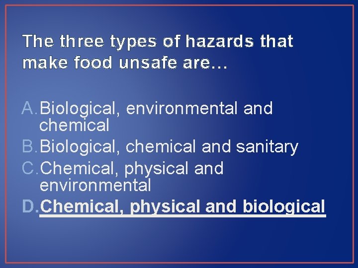 The three types of hazards that make food unsafe are… A. Biological, environmental and