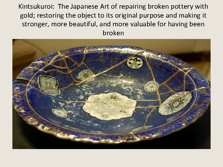Kintsukuroi: The Japanese Art of repairing broken pottery with gold; restoring the object to