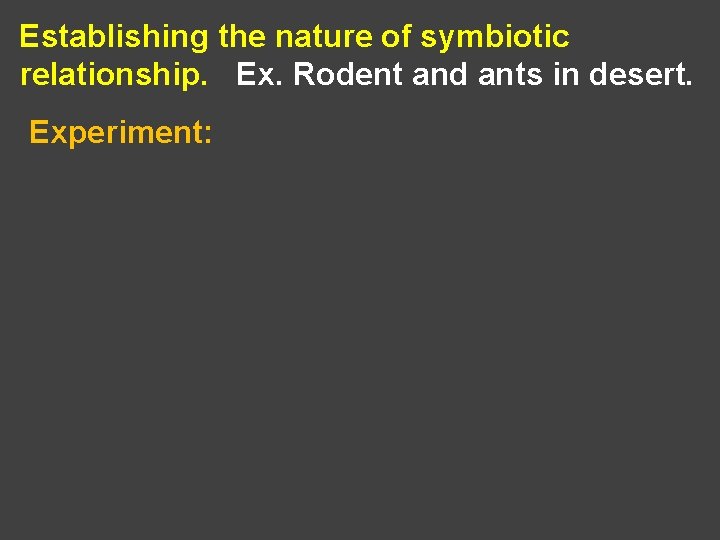 Establishing the nature of symbiotic relationship. Ex. Rodent and ants in desert. Experiment: 