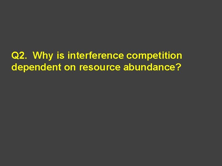 Q 2. Why is interference competition dependent on resource abundance? 