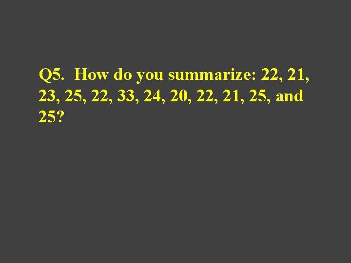 Q 5. How do you summarize: 22, 21, 23, 25, 22, 33, 24, 20,