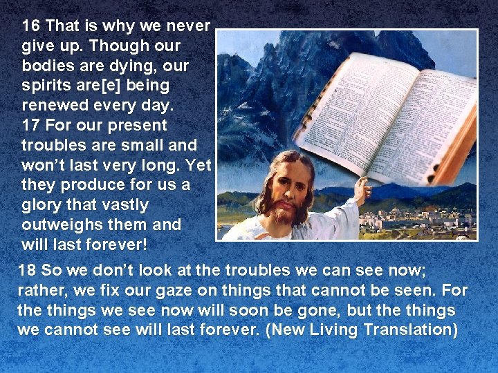 16 That is why we never give up. Though our bodies are dying, our