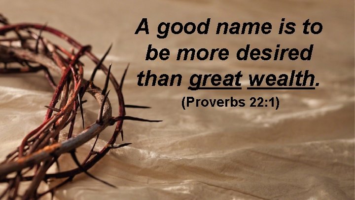 A good name is to be more desired than great wealth. (Proverbs 22: 1)
