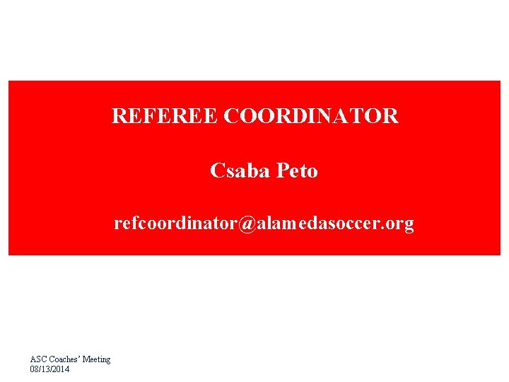 REFEREE COORDINATOR Csaba Peto refcoordinator@alamedasoccer. org ASC Coaches’ Meeting 08/13/2014 