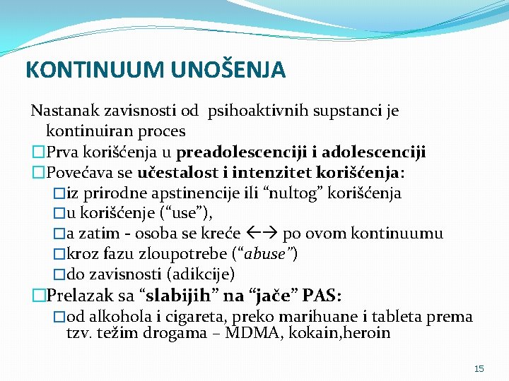 KONTINUUM UNOŠENJA Nastanak zavisnosti od psihoaktivnih supstanci je kontinuiran proces �Prva korišćenja u preadolescenciji