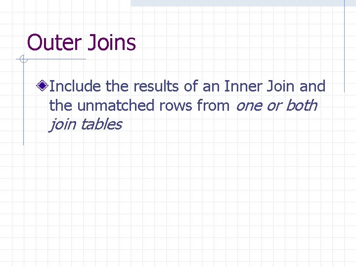 Outer Joins Include the results of an Inner Join and the unmatched rows from