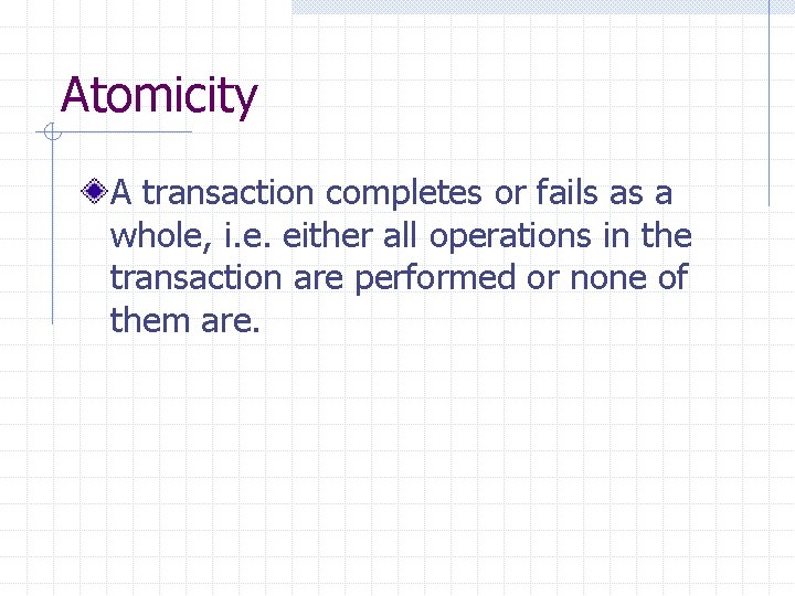 Atomicity A transaction completes or fails as a whole, i. e. either all operations