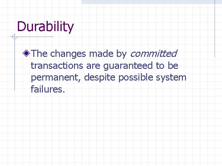 Durability The changes made by committed transactions are guaranteed to be permanent, despite possible