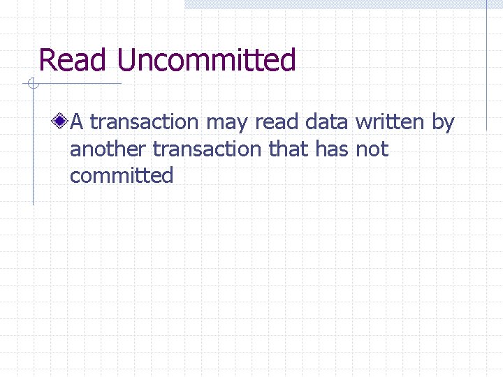 Read Uncommitted A transaction may read data written by another transaction that has not