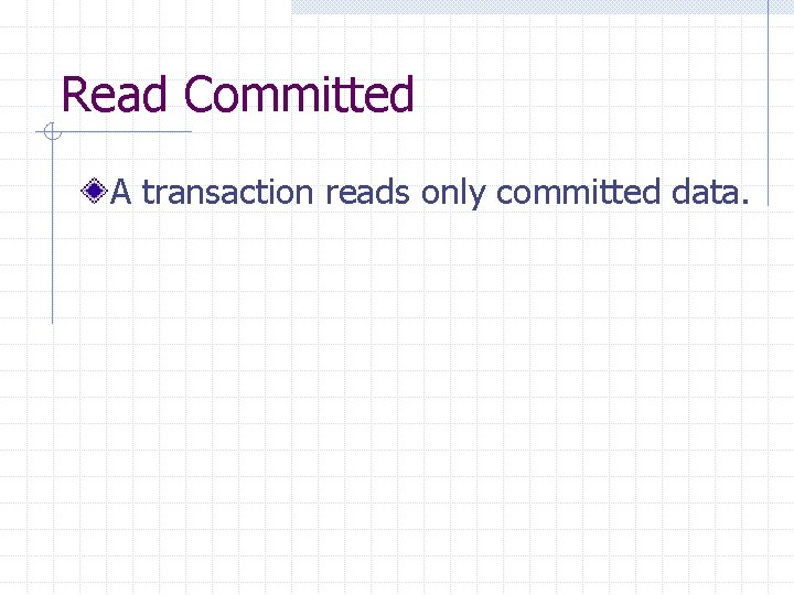 Read Committed A transaction reads only committed data. 