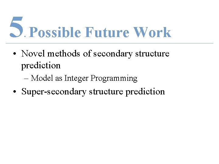 5 Possible Future Work. • Novel methods of secondary structure prediction – Model as