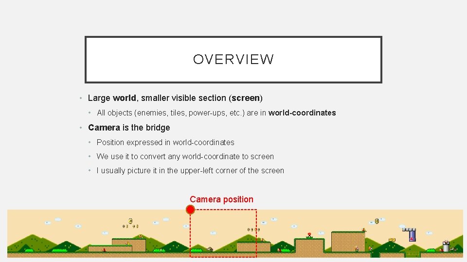 OVERVIEW • Large world, smaller visible section (screen) • All objects (enemies, tiles, power-ups,