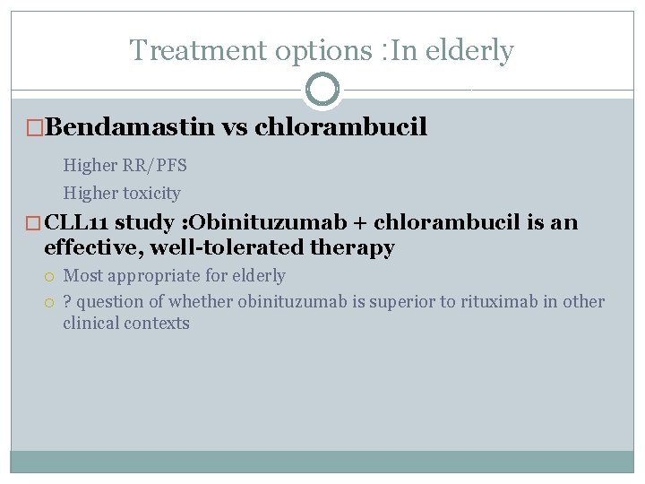 Treatment options : In elderly �Bendamastin vs chlorambucil Higher RR/PFS Higher toxicity � CLL