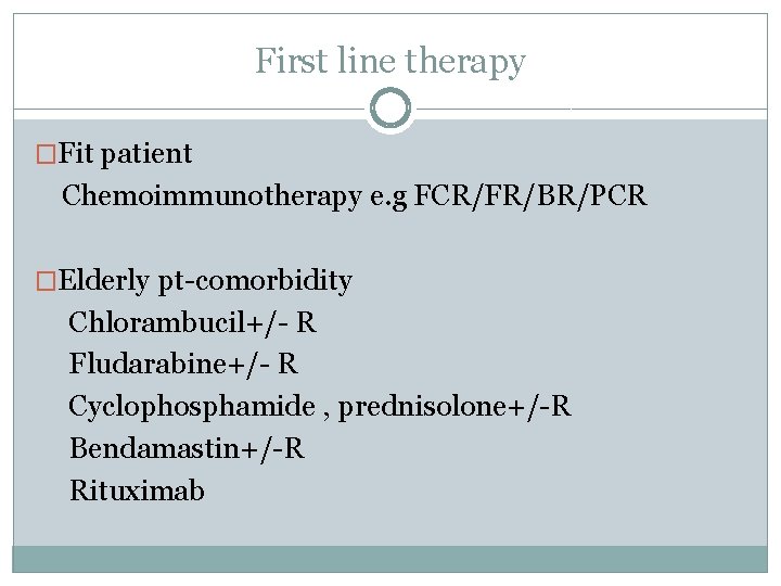 First line therapy �Fit patient Chemoimmunotherapy e. g FCR/FR/BR/PCR �Elderly pt-comorbidity Chlorambucil+/- R Fludarabine+/-