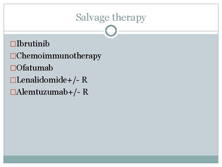 Salvage therapy �Ibrutinib �Chemoimmunotherapy �Ofatumab �Lenalidomide+/- R �Alemtuzumab+/- R 