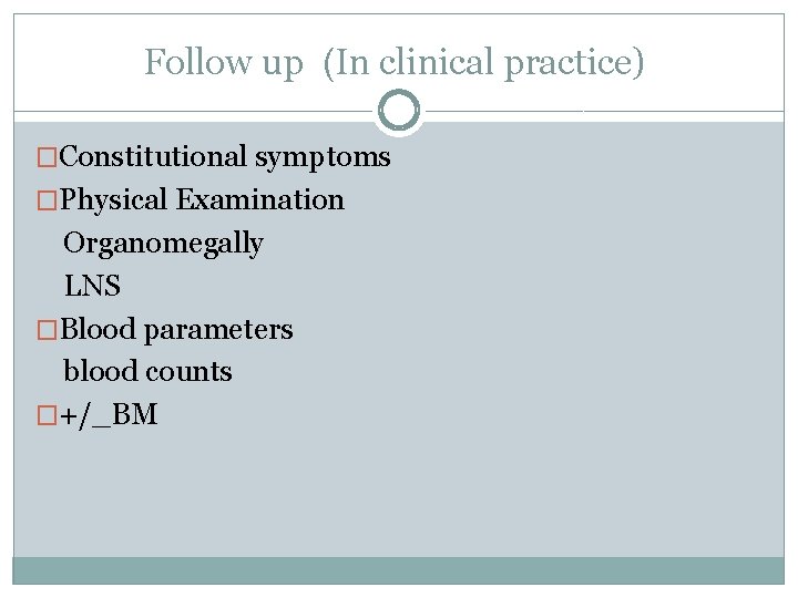 Follow up (In clinical practice) �Constitutional symptoms �Physical Examination Organomegally LNS �Blood parameters blood