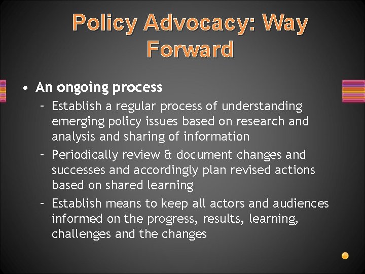 Policy Advocacy: Way Forward • An ongoing process – Establish a regular process of