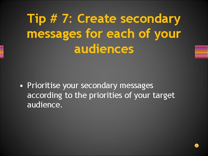 Tip # 7: Create secondary messages for each of your audiences • Prioritise your