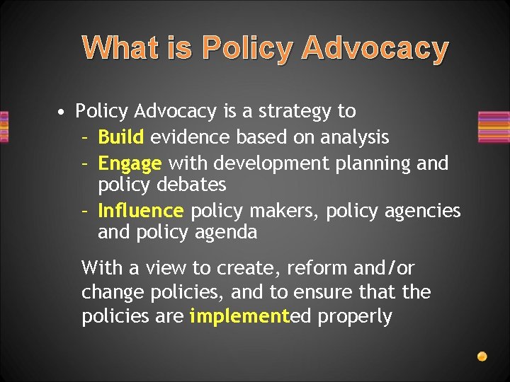 What is Policy Advocacy • Policy Advocacy is a strategy to – Build evidence