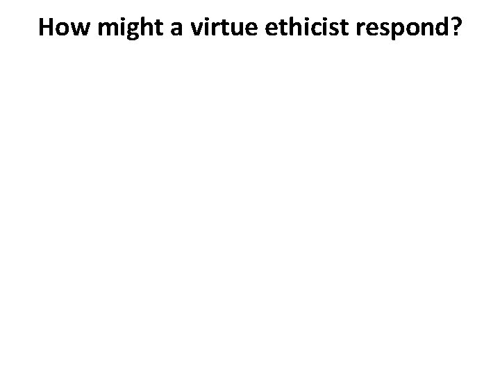 How might a virtue ethicist respond? 