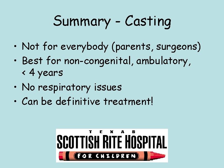 Summary - Casting • Not for everybody (parents, surgeons) • Best for non-congenital, ambulatory,