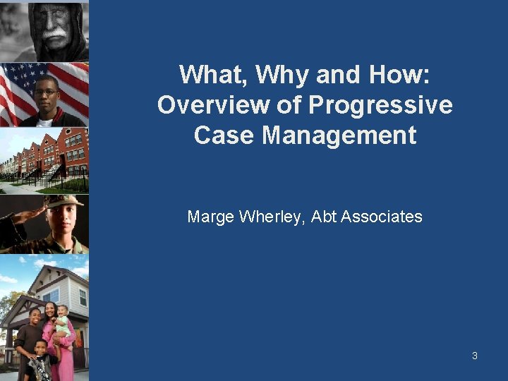 What, Why and How: Overview of Progressive Case Management Marge Wherley, Abt Associates 3