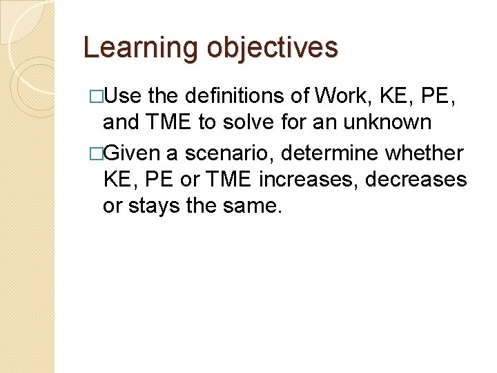 Learning objectives �Use the definitions of Work, KE, PE, and TME to solve for